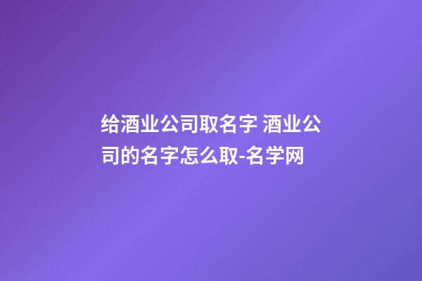 给酒业公司取名字 酒业公司的名字怎么取-名学网